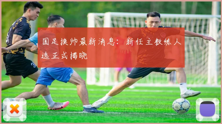 国足换帅最新消息:新任主教练人选正式揭晓