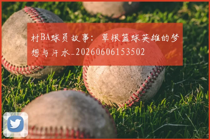 村BA球员故事：草根篮球英雄的梦想与汗水_20260606153502