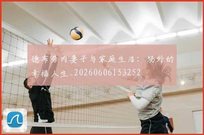 德布劳内妻子与家庭生活:场外的幸福人生_20260606153252