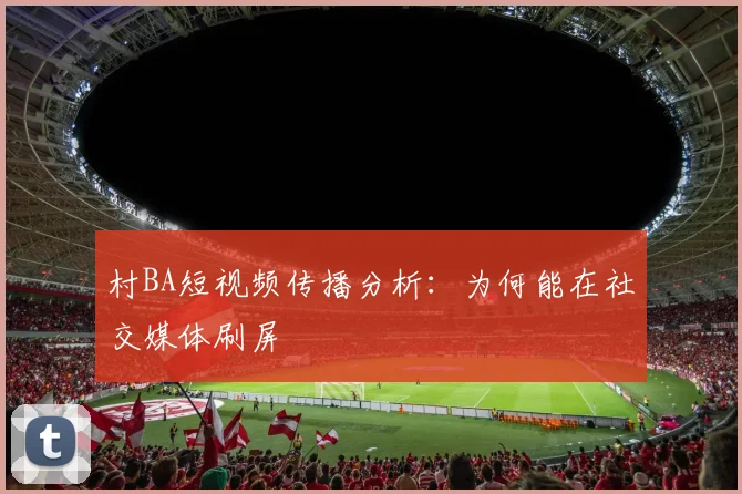 村BA短视频传播分析:为何能在社交媒体刷屏