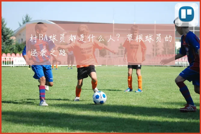 村BA球员都是什么人？草根球员的逆袭之路