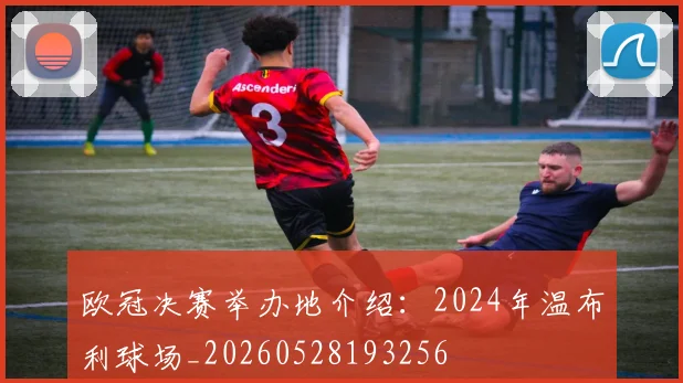 欧冠决赛举办地介绍：2024年温布利球场_20260528193256