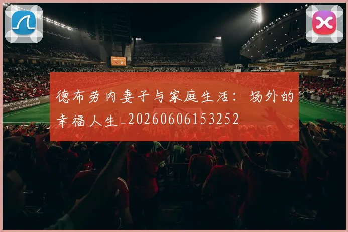德布劳内妻子与家庭生活：场外的幸福人生_20260606153252